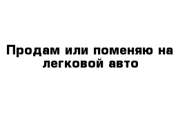 Продам или поменяю на легковой авто